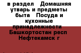  в раздел : Домашняя утварь и предметы быта » Посуда и кухонные принадлежности . Башкортостан респ.,Нефтекамск г.